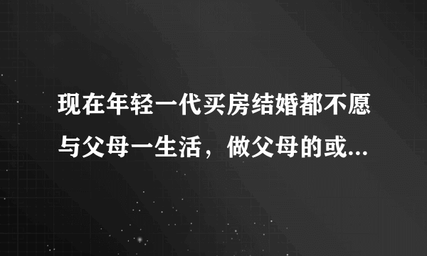 现在年轻一代买房结婚都不愿与父母一生活，做父母的或单亲该怎么办？