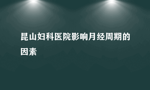 昆山妇科医院影响月经周期的因素