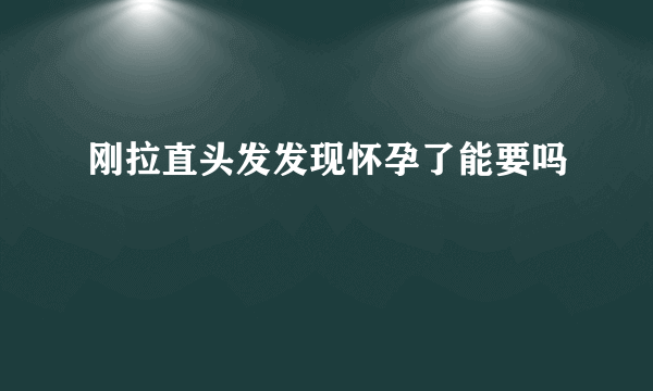 刚拉直头发发现怀孕了能要吗