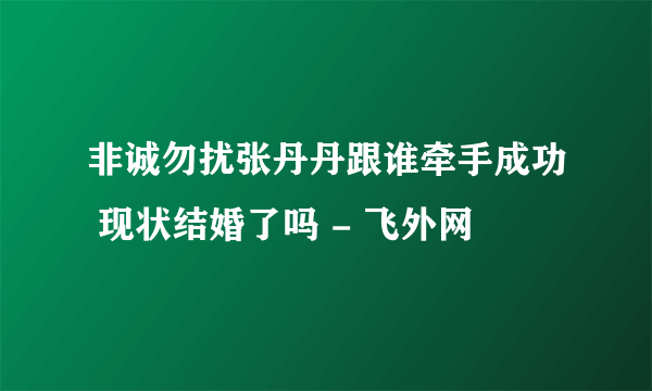 非诚勿扰张丹丹跟谁牵手成功 现状结婚了吗 - 飞外网