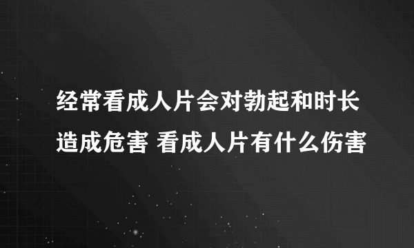 经常看成人片会对勃起和时长造成危害 看成人片有什么伤害