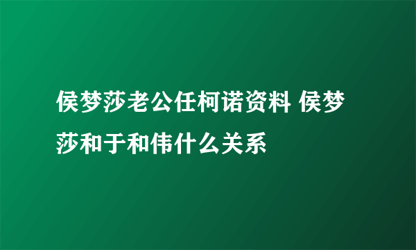 侯梦莎老公任柯诺资料 侯梦莎和于和伟什么关系