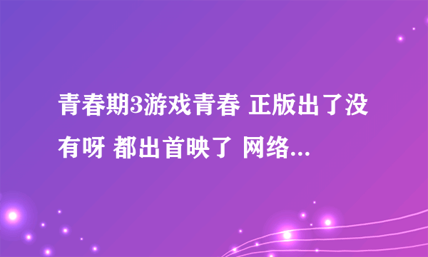 青春期3游戏青春 正版出了没有呀 都出首映了 网络上怎么还找不到