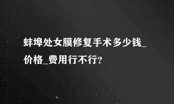 蚌埠处女膜修复手术多少钱_价格_费用行不行？