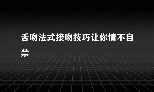 舌吻法式接吻技巧让你情不自禁