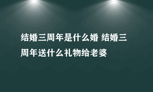 结婚三周年是什么婚 结婚三周年送什么礼物给老婆