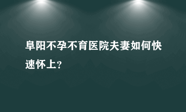 阜阳不孕不育医院夫妻如何快速怀上？