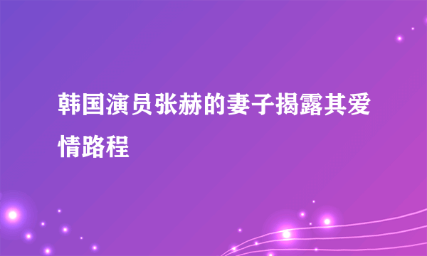 韩国演员张赫的妻子揭露其爱情路程