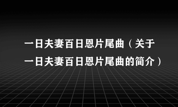 一日夫妻百日恩片尾曲（关于一日夫妻百日恩片尾曲的简介）