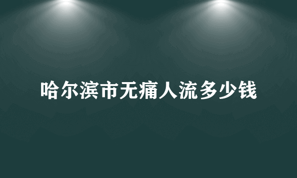 哈尔滨市无痛人流多少钱