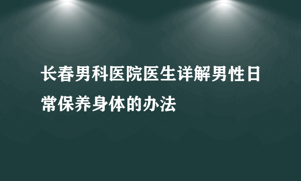 长春男科医院医生详解男性日常保养身体的办法