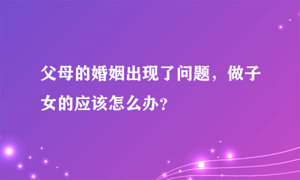 父母的婚姻出现了问题，做子女的应该怎么办？