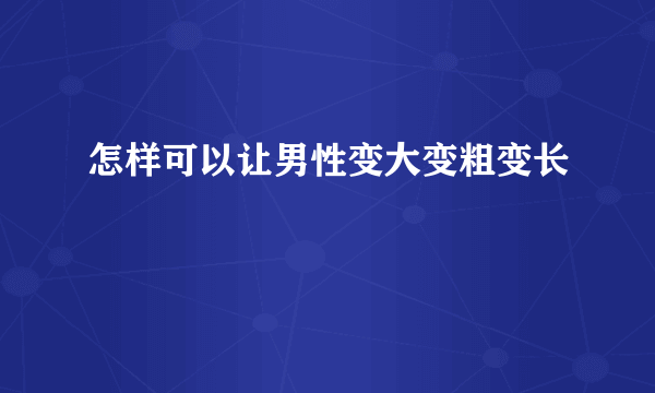 怎样可以让男性变大变粗变长