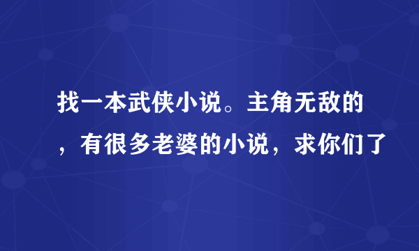 找一本武侠小说。主角无敌的，有很多老婆的小说，求你们了