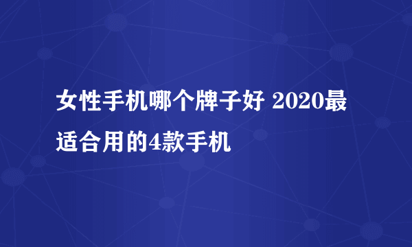 女性手机哪个牌子好 2020最适合用的4款手机