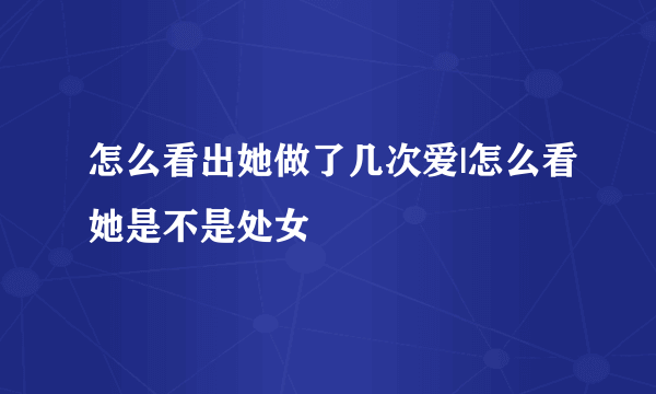 怎么看出她做了几次爱|怎么看她是不是处女