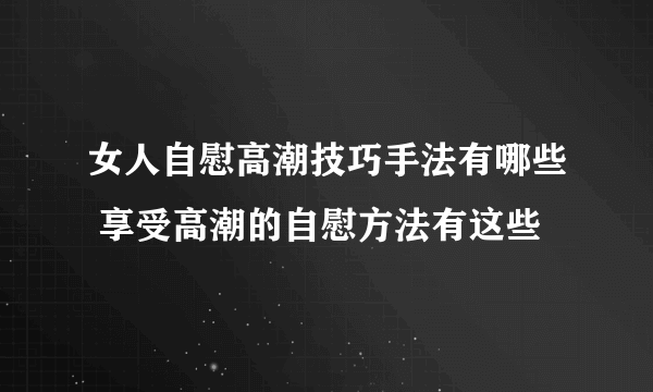 女人自慰高潮技巧手法有哪些 享受高潮的自慰方法有这些