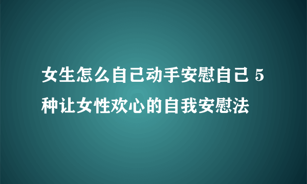 女生怎么自己动手安慰自己 5种让女性欢心的自我安慰法