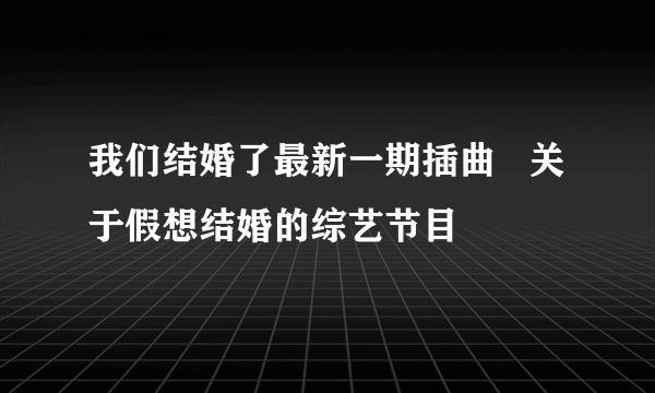 我们结婚了最新一期插曲   关于假想结婚的综艺节目