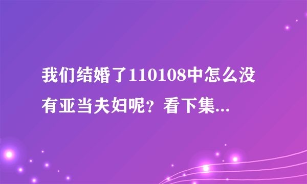 我们结婚了110108中怎么没有亚当夫妇呢？看下集预告说他们要分开了，不再演了。是离别特辑。这是怎么回事