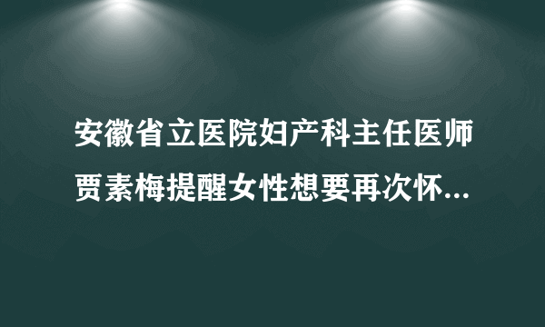 安徽省立医院妇产科主任医师贾素梅提醒女性想要再次怀孕，该如何进行备孕？要做好哪些准备？