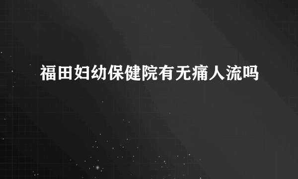 福田妇幼保健院有无痛人流吗