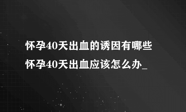 怀孕40天出血的诱因有哪些 怀孕40天出血应该怎么办_