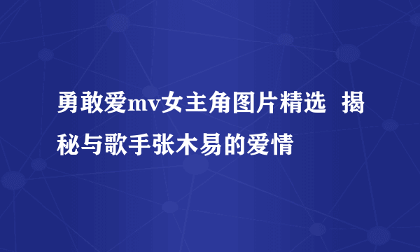 勇敢爱mv女主角图片精选  揭秘与歌手张木易的爱情