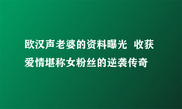 欧汉声老婆的资料曝光  收获爱情堪称女粉丝的逆袭传奇