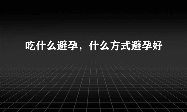 吃什么避孕，什么方式避孕好