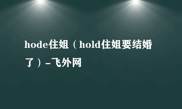 hode住姐（hold住姐要结婚了）-飞外网