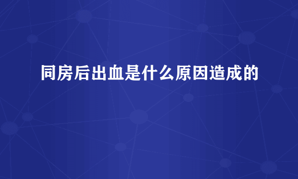 同房后出血是什么原因造成的