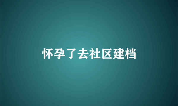 怀孕了去社区建档