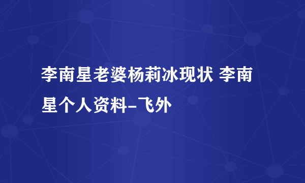 李南星老婆杨莉冰现状 李南星个人资料-飞外