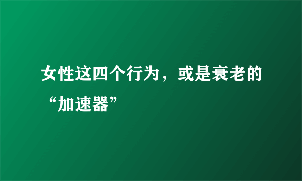 女性这四个行为，或是衰老的“加速器”