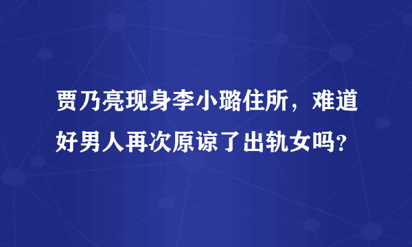 贾乃亮现身李小璐住所，难道好男人再次原谅了出轨女吗？