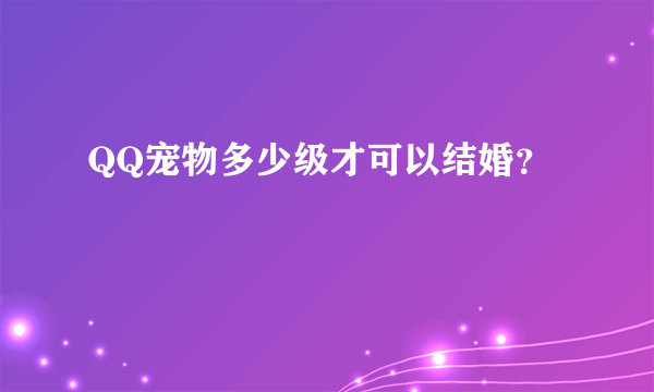 QQ宠物多少级才可以结婚？