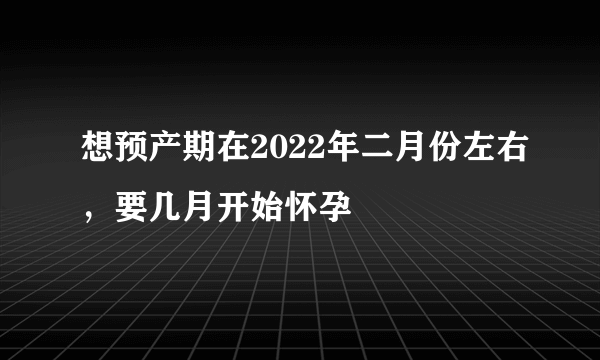 想预产期在2022年二月份左右，要几月开始怀孕