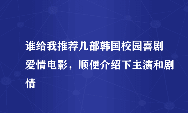 谁给我推荐几部韩国校园喜剧爱情电影，顺便介绍下主演和剧情