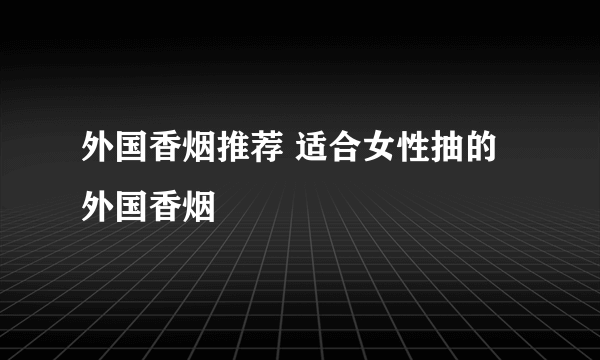 外国香烟推荐 适合女性抽的外国香烟