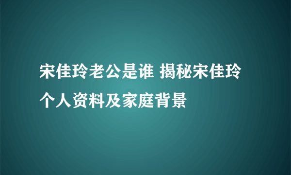 宋佳玲老公是谁 揭秘宋佳玲个人资料及家庭背景