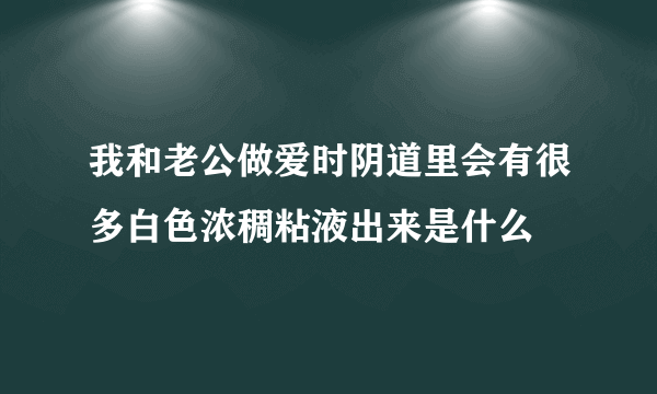 我和老公做爱时阴道里会有很多白色浓稠粘液出来是什么