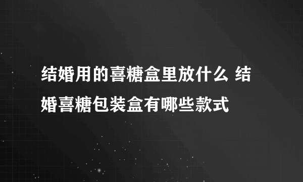 结婚用的喜糖盒里放什么 结婚喜糖包装盒有哪些款式