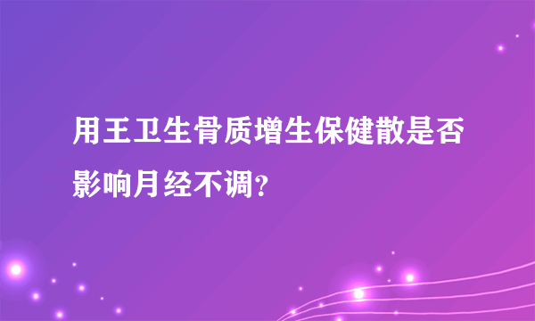 用王卫生骨质增生保健散是否影响月经不调？