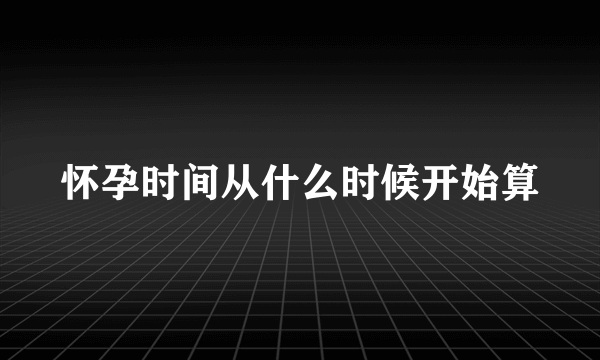 怀孕时间从什么时候开始算