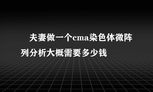 ​夫妻做一个cma染色体微阵列分析大概需要多少钱