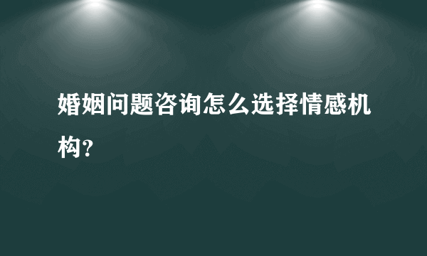 婚姻问题咨询怎么选择情感机构？