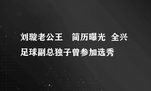 刘璇老公王弢简历曝光  全兴足球副总独子曾参加选秀