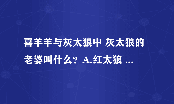 喜羊羊与灰太狼中 灰太狼的老婆叫什么？A.红太狼 B.红太阳 C.红金宝