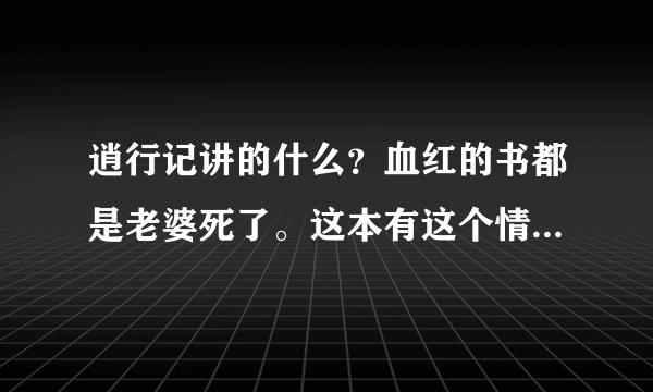 逍行记讲的什么？血红的书都是老婆死了。这本有这个情节么？有没有喜欢主角的女人但是没角在一起的悲剧情